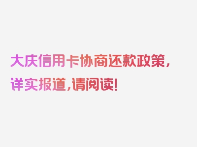 大庆信用卡协商还款政策，详实报道，请阅读！