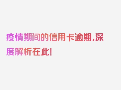 疫情期间的信用卡逾期，深度解析在此！