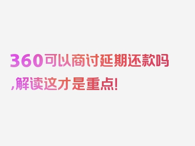 360可以商讨延期还款吗，解读这才是重点！