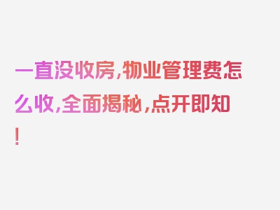 一直没收房,物业管理费怎么收，全面揭秘，点开即知！