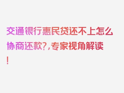 交通银行惠民贷还不上怎么协商还款?，专家视角解读！