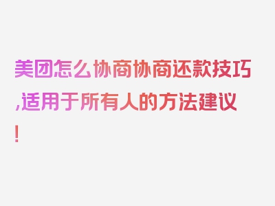 美团怎么协商协商还款技巧,适用于所有人的方法建议！