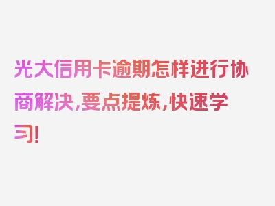 光大信用卡逾期怎样进行协商解决，要点提炼，快速学习！