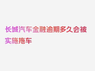 长城汽车金融逾期多久会被实施拖车