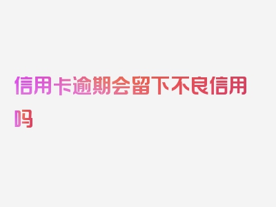 信用卡逾期会留下不良信用吗