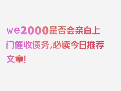 we2000是否会亲自上门催收债务，必读今日推荐文章！