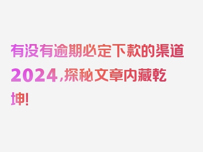 有没有逾期必定下款的渠道2024，探秘文章内藏乾坤！