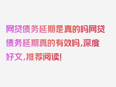 网贷债务延期是真的吗网贷债务延期真的有效吗，深度好文，推荐阅读！