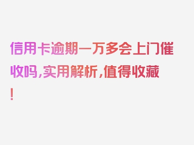 信用卡逾期一万多会上门催收吗，实用解析，值得收藏！