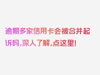 逾期多家信用卡会被合并起诉吗，深入了解，点这里！