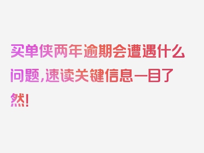 买单侠两年逾期会遭遇什么问题，速读关键信息一目了然！