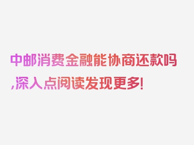 中邮消费金融能协商还款吗，深入点阅读发现更多！