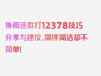 协商还款打12378技巧分享与建议，简评简洁却不简单！