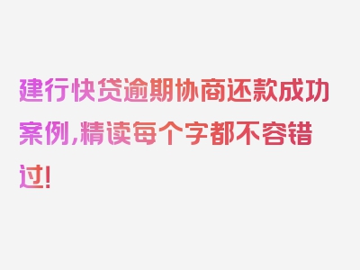 建行快贷逾期协商还款成功案例，精读每个字都不容错过！