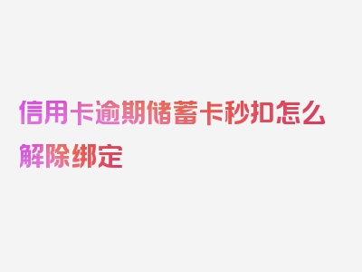 信用卡逾期储蓄卡秒扣怎么解除绑定