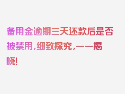 备用金逾期三天还款后是否被禁用，细致探究，一一揭晓！