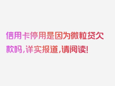 信用卡停用是因为微粒贷欠款吗，详实报道，请阅读！