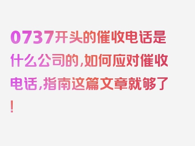 0737开头的催收电话是什么公司的,如何应对催收电话，指南这篇文章就够了！