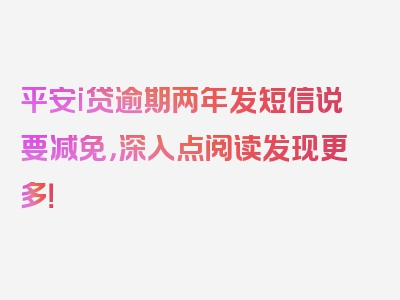 平安i贷逾期两年发短信说要减免，深入点阅读发现更多！