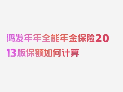 鸿发年年全能年金保险2013版保额如何计算