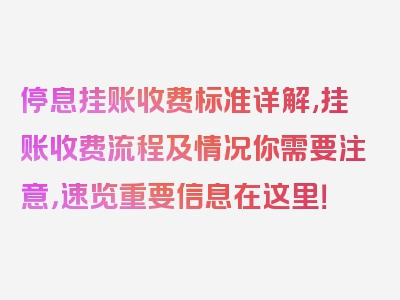 停息挂账收费标准详解,挂账收费流程及情况你需要注意，速览重要信息在这里！