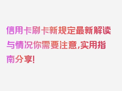 信用卡刷卡新规定最新解读与情况你需要注意，实用指南分享！