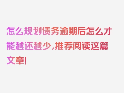 怎么规划债务逾期后怎么才能越还越少，推荐阅读这篇文章！