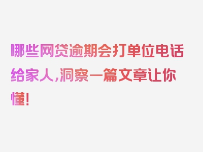 哪些网贷逾期会打单位电话给家人，洞察一篇文章让你懂！