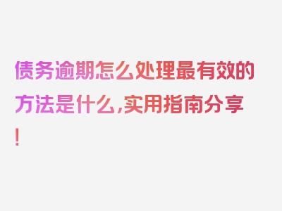 债务逾期怎么处理最有效的方法是什么，实用指南分享！