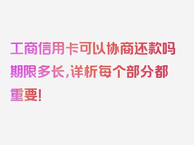 工商信用卡可以协商还款吗期限多长，详析每个部分都重要！