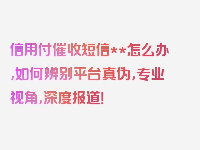 信用付催收短信**怎么办,如何辨别平台真伪，专业视角，深度报道！