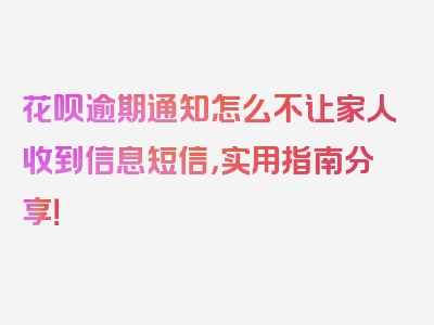 花呗逾期通知怎么不让家人收到信息短信，实用指南分享！