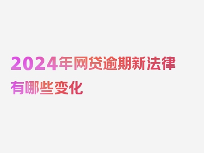 2024年网贷逾期新法律有哪些变化