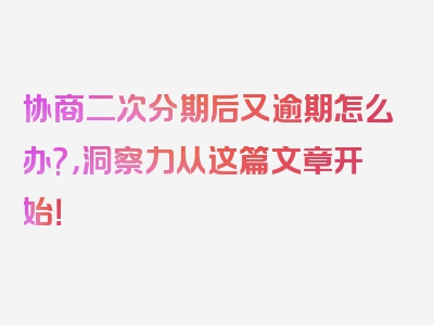 协商二次分期后又逾期怎么办?，洞察力从这篇文章开始！