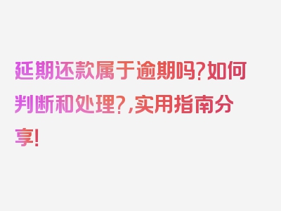 延期还款属于逾期吗?如何判断和处理?，实用指南分享！