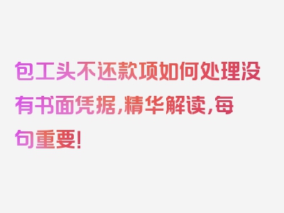 包工头不还款项如何处理没有书面凭据，精华解读，每句重要！