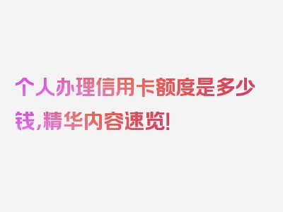 个人办理信用卡额度是多少钱，精华内容速览！