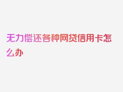 无力偿还各种网贷信用卡怎么办