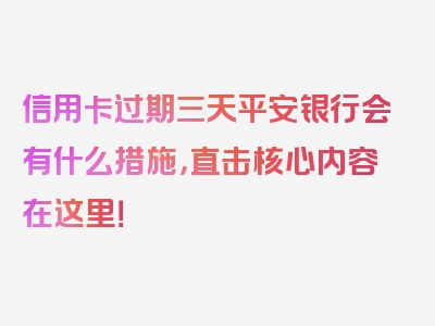 信用卡过期三天平安银行会有什么措施，直击核心内容在这里！