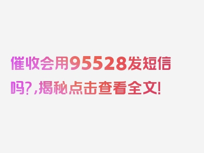 催收会用95528发短信吗?，揭秘点击查看全文！