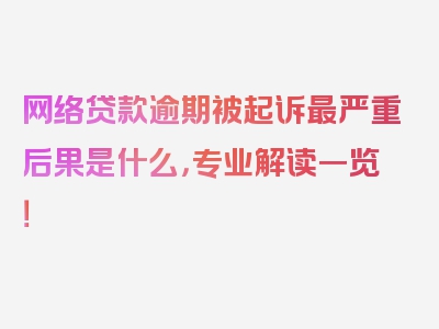 网络贷款逾期被起诉最严重后果是什么，专业解读一览！