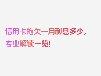 信用卡拖欠一月利息多少，专业解读一览！