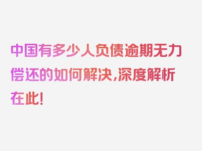 中国有多少人负债逾期无力偿还的如何解决，深度解析在此！