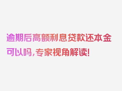 逾期后高额利息贷款还本金可以吗，专家视角解读！