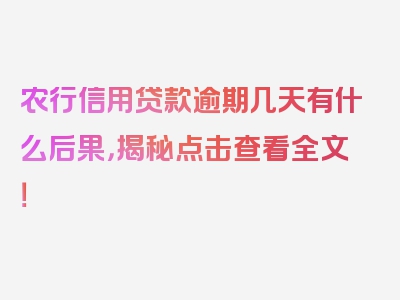 农行信用贷款逾期几天有什么后果，揭秘点击查看全文！