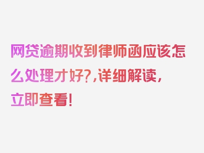 网贷逾期收到律师函应该怎么处理才好?，详细解读，立即查看！