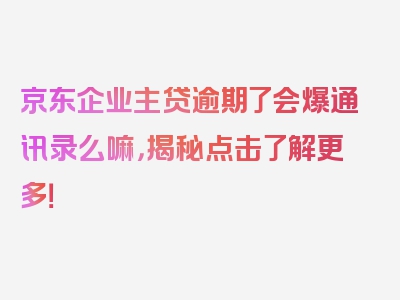 京东企业主贷逾期了会爆通讯录么嘛，揭秘点击了解更多！