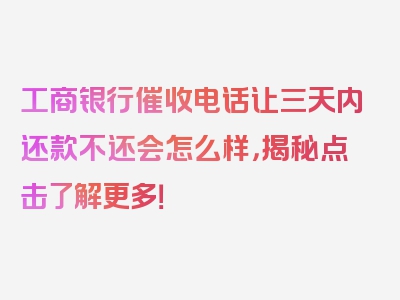 工商银行催收电话让三天内还款不还会怎么样，揭秘点击了解更多！