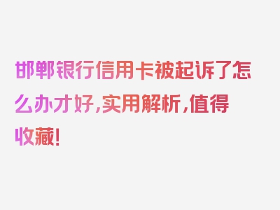 邯郸银行信用卡被起诉了怎么办才好，实用解析，值得收藏！