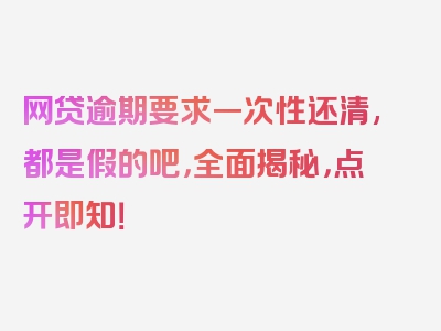 网贷逾期要求一次性还清,都是假的吧，全面揭秘，点开即知！